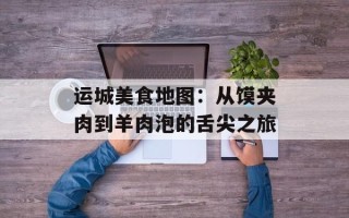 运城美食地图：从馍夹肉到羊肉泡的舌尖之旅