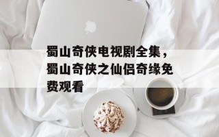 蜀山奇侠电视剧全集，蜀山奇侠之仙侣奇缘免费观看