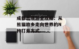 成都出境游全攻略：从熊猫故乡走向世界的N种打开方式