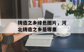 铸造之乡绿色图片，河北铸造之乡是哪里