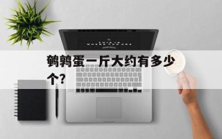 鹌鹑蛋一斤大约有多少个？