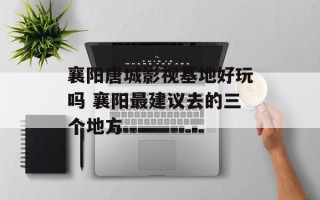 襄阳唐城影视基地好玩吗 襄阳最建议去的三个地方