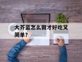 大芥蓝怎么做才好吃又简单？