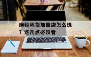 麻辣鸭货加盟店怎么选？这几点必须看