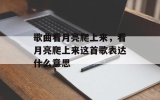 歌曲看月亮爬上来，看月亮爬上来这首歌表达什么意思