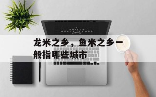 龙米之乡，鱼米之乡一般指哪些城市