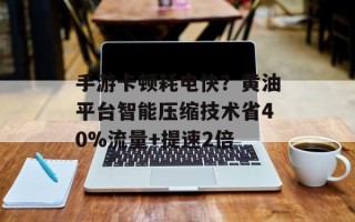 手游卡顿耗电快？黄油平台智能压缩技术省40%流量+提速2倍