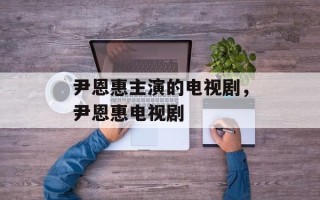 尹恩惠主演的电视剧，尹恩惠电视剧