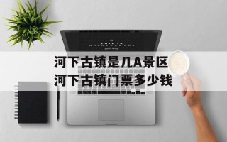 河下古镇是几A景区 河下古镇门票多少钱