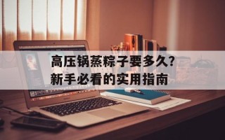 高压锅蒸粽子要多久？新手必看的实用指南