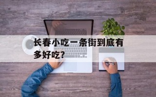 长春小吃一条街到底有多好吃？