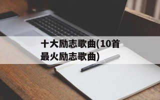 十大励志歌曲(10首最火励志歌曲)