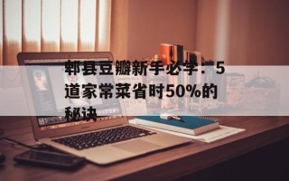 郫县豆瓣新手必学：5道家常菜省时50%的秘诀
