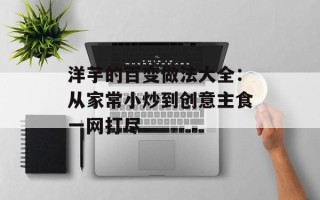 洋芋的百变做法大全：从家常小炒到创意主食一网打尽
