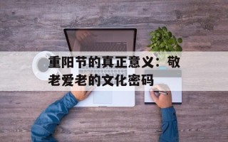 重阳节的真正意义：敬老爱老的文化密码