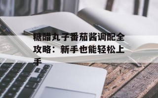 糖醋丸子番茄酱调配全攻略：新手也能轻松上手