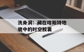 洗身洞：藏在喀斯特地貌中的时空胶囊