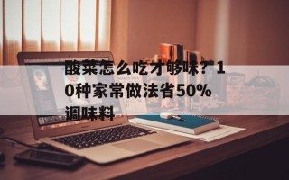 酸菜怎么吃才够味？10种家常做法省50%调味料