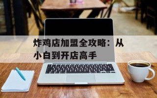 炸鸡店加盟全攻略：从小白到开店高手