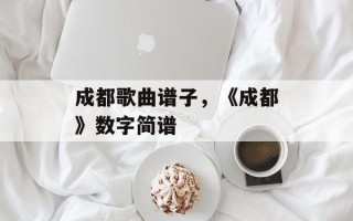 成都歌曲谱子，《成都》数字简谱