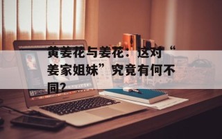黄姜花与姜花：这对“姜家姐妹”究竟有何不同？