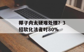 椰子肉太硬难处理？3招软化法省时80%