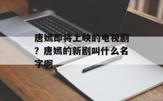 唐嫣即将上映的电视剧？唐嫣的新剧叫什么名字啊