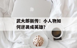 武大郎新传：小人物如何逆袭成英雄？