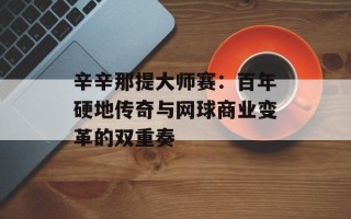 辛辛那提大师赛：百年硬地传奇与网球商业变革的双重奏