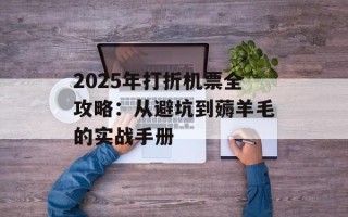 2025年打折机票全攻略：从避坑到薅羊毛的实战手册