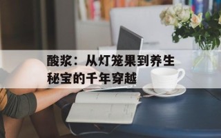酸浆：从灯笼果到养生秘宝的千年穿越