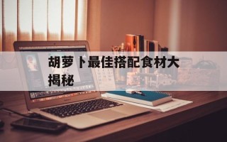 胡萝卜最佳搭配食材大揭秘