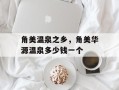 角美温泉之乡，角美华源温泉多少钱一个