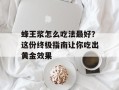 蜂王浆怎么吃法最好？这份终极指南让你吃出黄金效果