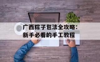 广西粽子包法全攻略：新手必看的手工教程