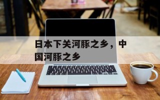 日本下关河豚之乡，中国河豚之乡