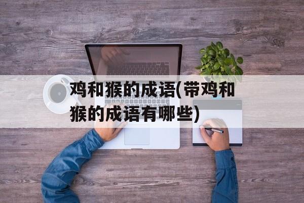 鸡和猴的成语(带鸡和猴的成语有哪些)-第1张图片-