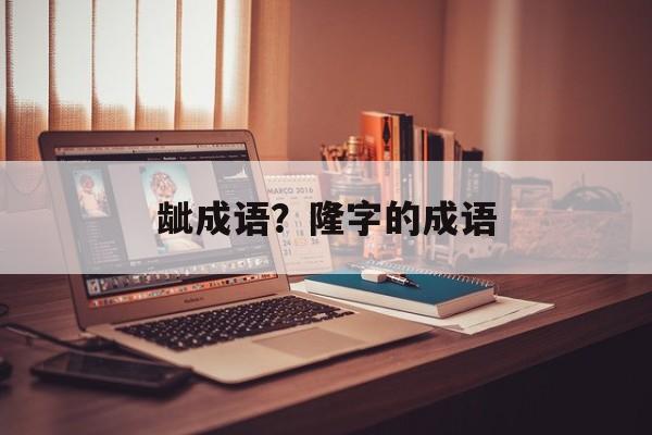 龇成语？隆字的成语-第1张图片-