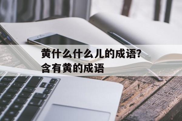黄什么什么儿的成语？含有黄的成语-第1张图片-
