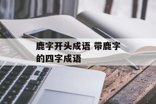 鹿字开头成语 带鹿字的四字成语-第1张图片-