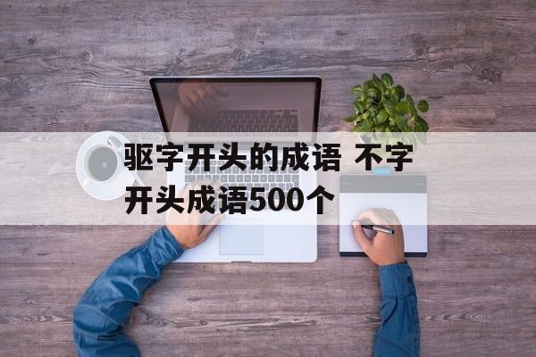 驱字开头的成语 不字开头成语500个-第1张图片-