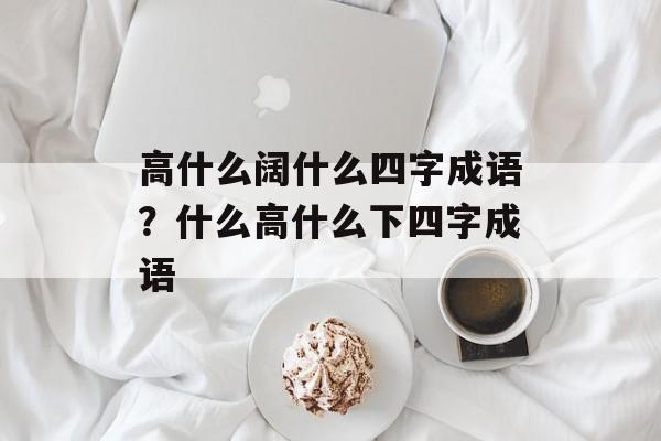 高什么阔什么四字成语？什么高什么下四字成语-第1张图片-