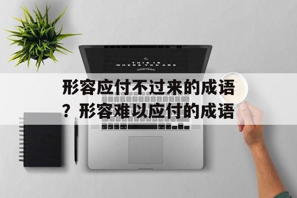 形容应付不过来的成语？形容难以应付的成语-第1张图片-