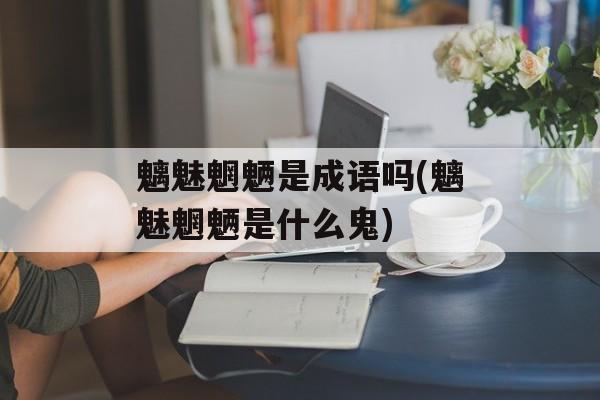 魑魅魍魉是成语吗(魑魅魍魉是什么鬼)-第1张图片-