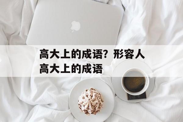 高大上的成语？形容人高大上的成语-第1张图片-