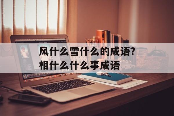 风什么雪什么的成语？相什么什么事成语-第1张图片-