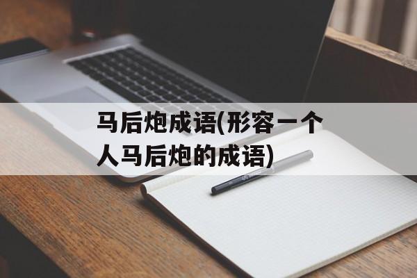 马后炮成语(形容一个人马后炮的成语)-第1张图片-