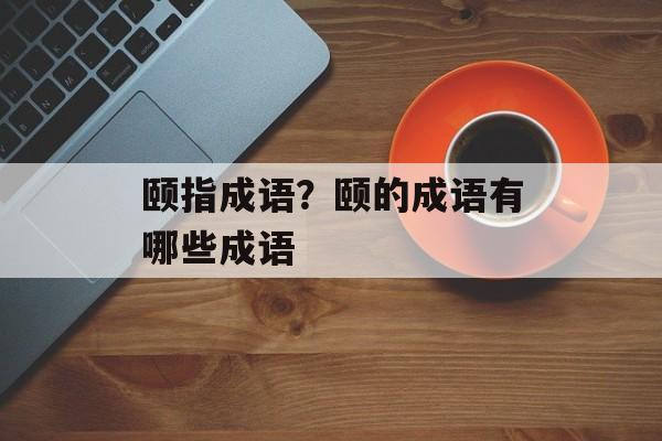 颐指成语？颐的成语有哪些成语-第1张图片-
