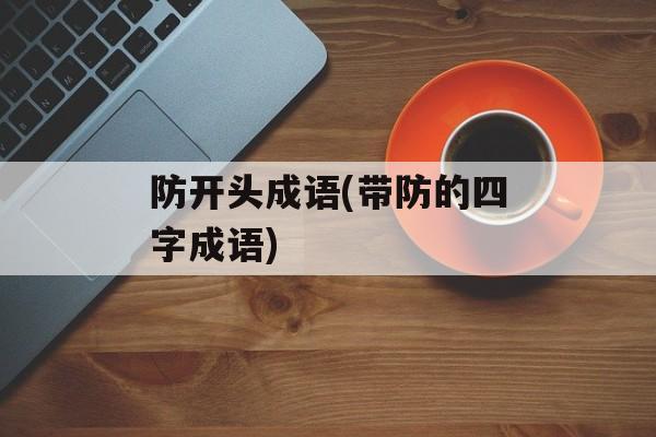 防开头成语(带防的四字成语)-第1张图片-