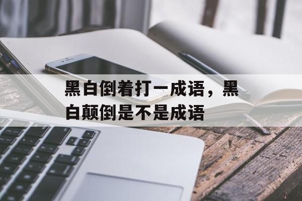 黑白倒着打一成语，黑白颠倒是不是成语-第1张图片-